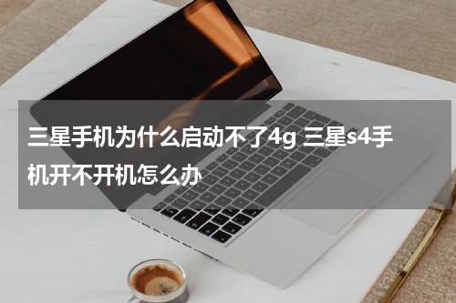三星手机为什么启动不了4g 三星s4手机开不开机怎么办
