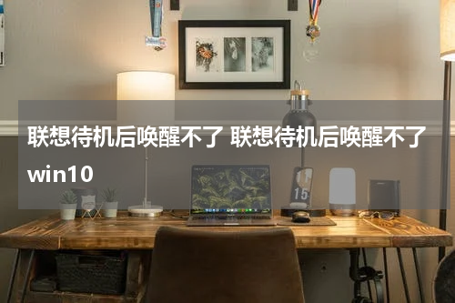 联想待机后唤醒不了 联想待机后唤醒不了win10