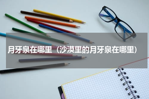 月牙泉在哪里（沙漠里的月牙泉在哪里）