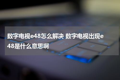 数字电视e48怎么解决 数字电视出现e48是什么意思啊