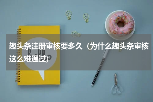 趣头条注册审核要多久（为什么趣头条审核这么难通过）