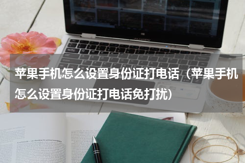 苹果手机怎么设置身份证打电话（苹果手机怎么设置身份证打电话免打扰）