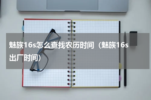 魅族16s怎么查找农历时间（魅族16s出厂时间）