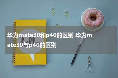 华为mate30和p40的区别 华为mate30与p40的区别
