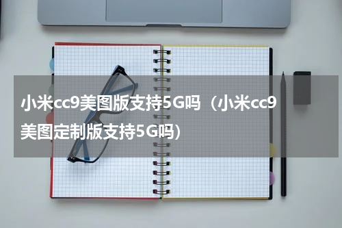 小米cc9美图版支持5G吗（小米cc9美图定制版支持5G吗）