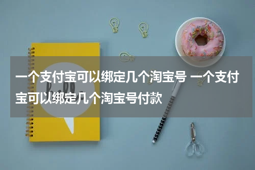 一个支付宝可以绑定几个淘宝号 一个支付宝可以绑定几个淘宝号付款