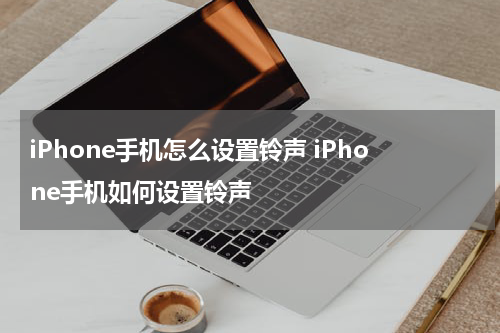 iPhone手机怎么设置铃声 iPhone手机如何设置铃声