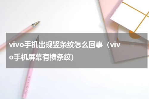 vivo手机出现竖条纹怎么回事（vivo手机屏幕有横条纹）