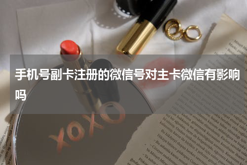 手机号副卡注册的微信号对主卡微信有影响吗