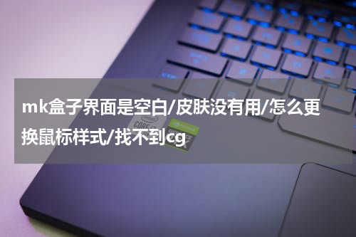 mk盒子界面是空白/皮肤没有用/怎么更换鼠标样式/找不到cg
