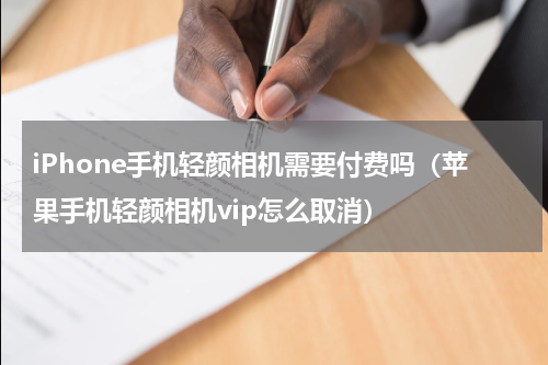 iPhone手机轻颜相机需要付费吗（苹果手机轻颜相机vip怎么取消）