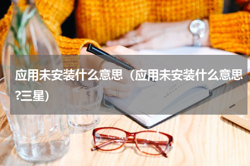 应用未安装什么意思（应用未安装什么意思?三星）