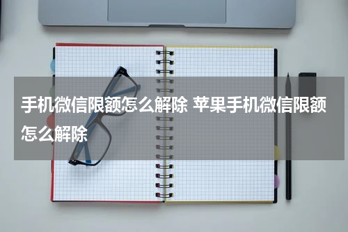 手机微信限额怎么解除 苹果手机微信限额怎么解除