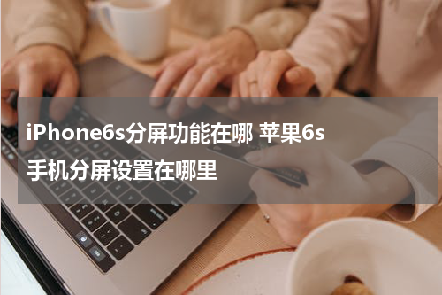 iPhone6s分屏功能在哪 苹果6s手机分屏设置在哪里