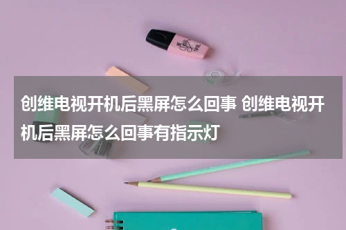 创维电视开机后黑屏怎么回事 创维电视开机后黑屏怎么回事有指示灯