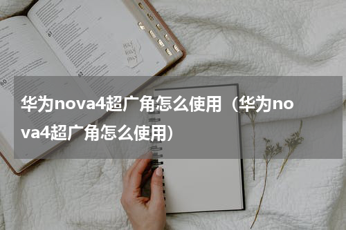 华为nova4超广角怎么使用（华为nova4超广角怎么使用）
