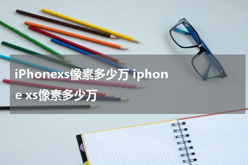iPhonexs像素多少万 iphone xs像素多少万