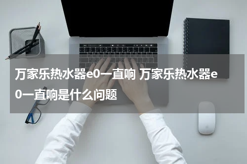 万家乐热水器e0一直响 万家乐热水器e0一直响是什么问题