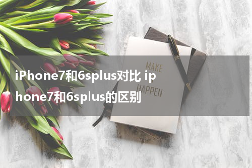 iPhone7和6splus对比 iphone7和6splus的区别