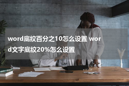 word底纹百分之10怎么设置 word文字底纹20%怎么设置
