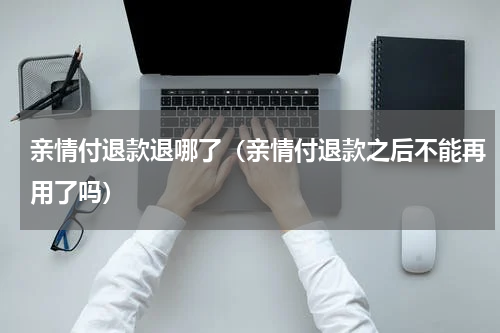亲情付退款退哪了（亲情付退款之后不能再用了吗）