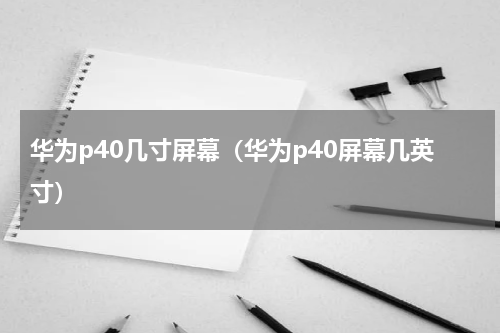 华为p40几寸屏幕（华为p40屏幕几英寸）