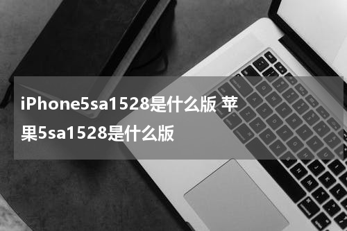iPhone5sa1528是什么版 苹果5sa1528是什么版