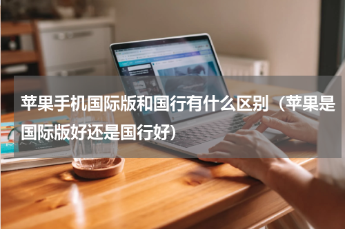 苹果手机国际版和国行有什么区别（苹果是国际版好还是国行好）