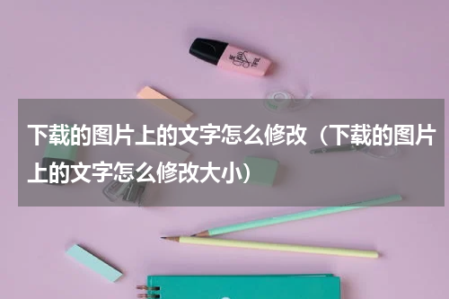 下载的图片上的文字怎么修改（下载的图片上的文字怎么修改大小）
