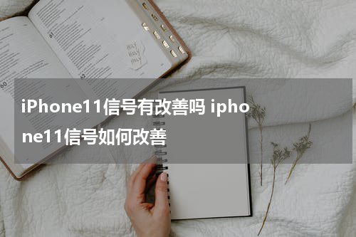 iPhone11信号有改善吗 iphone11信号如何改善