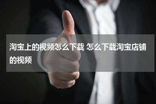淘宝上的视频怎么下载 怎么下载淘宝店铺的视频