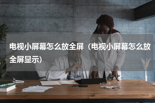 电视小屏幕怎么放全屏（电视小屏幕怎么放全屏显示）