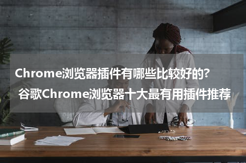 Chrome浏览器插件有哪些比较好的? 谷歌Chrome浏览器十大最有用插件推荐