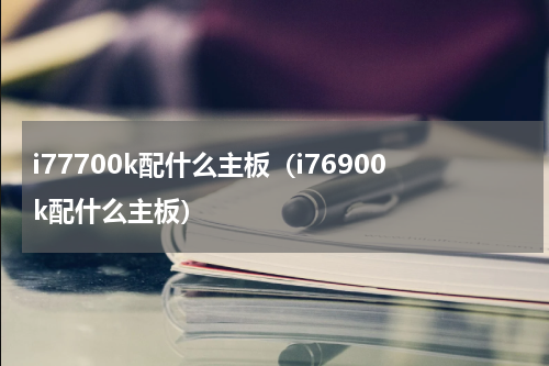 i77700k配什么主板（i76900k配什么主板）