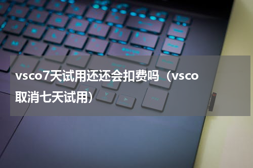 vsco7天试用还还会扣费吗（vsco取消七天试用）