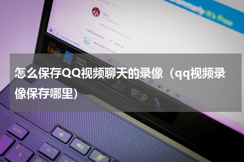 怎么保存QQ视频聊天的录像（qq视频录像保存哪里）