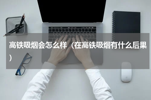 高铁吸烟会怎么样（在高铁吸烟有什么后果）
