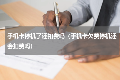 手机卡停机了还扣费吗（手机卡欠费停机还会扣费吗）