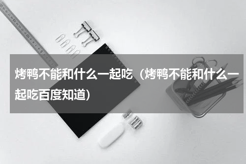 烤鸭不能和什么一起吃（烤鸭不能和什么一起吃百度知道）