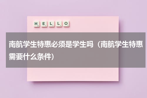 南航学生特惠必须是学生吗（南航学生特惠需要什么条件）