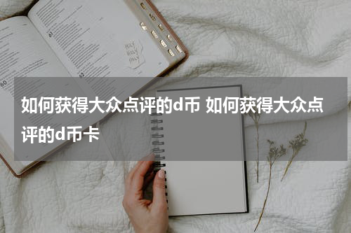 如何获得大众点评的d币 如何获得大众点评的d币卡