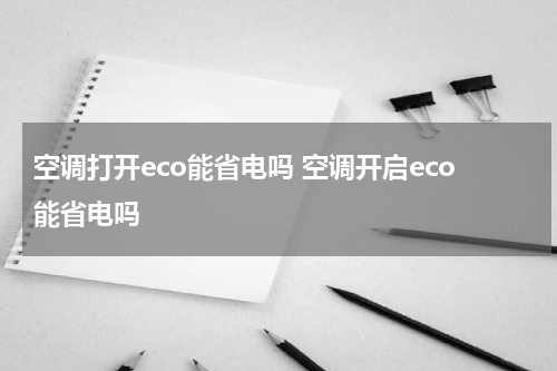 空调打开eco能省电吗 空调开启eco能省电吗