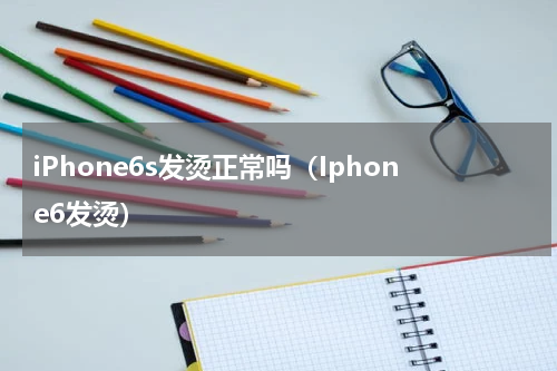iPhone6s发烫正常吗（Iphone6发烫）