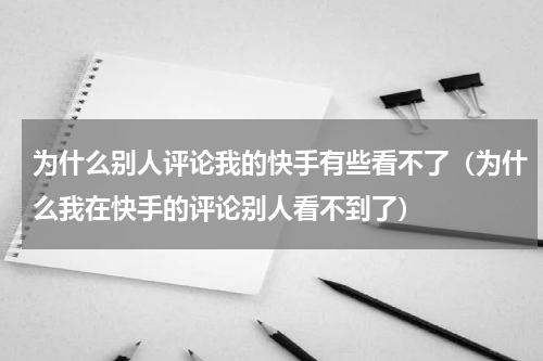 为什么别人评论我的快手有些看不了（为什么我在快手的评论别人看不到了）
