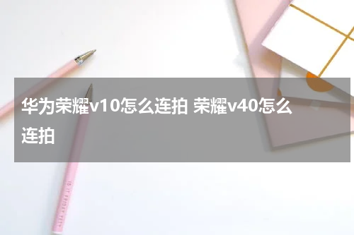 华为荣耀v10怎么连拍 荣耀v40怎么连拍