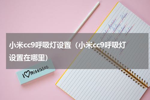 小米cc9呼吸灯设置（小米cc9呼吸灯设置在哪里）