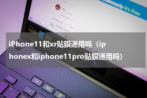 iPhone11和xr贴膜通用吗（iphonex和iphone11pro贴膜通用吗）