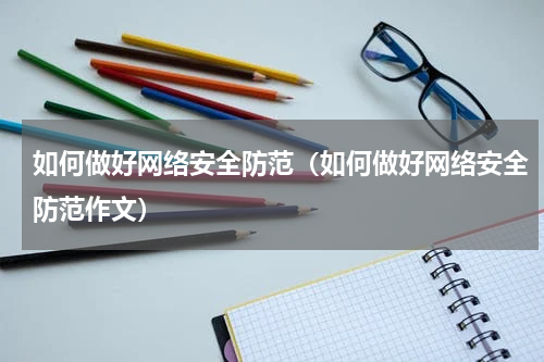如何做好网络安全防范（如何做好网络安全防范作文）