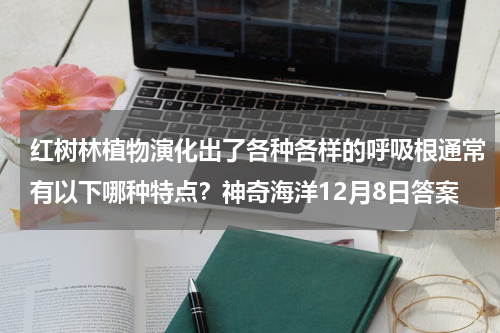 红树林植物演化出了各种各样的呼吸根通常有以下哪种特点？神奇海洋12月8日答案
