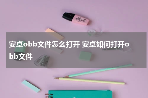 安卓obb文件怎么打开 安卓如何打开obb文件